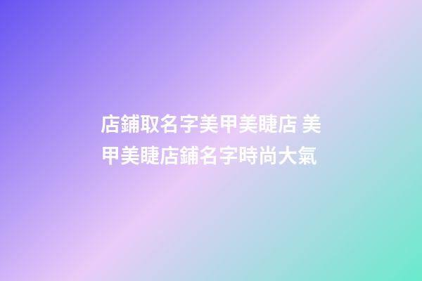 店鋪取名字美甲美睫店 美甲美睫店鋪名字時尚大氣-第1張-店鋪起名-玄機派